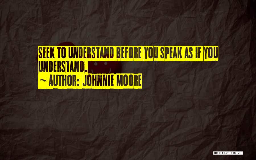 Johnnie Moore Quotes: Seek To Understand Before You Speak As If You Understand.