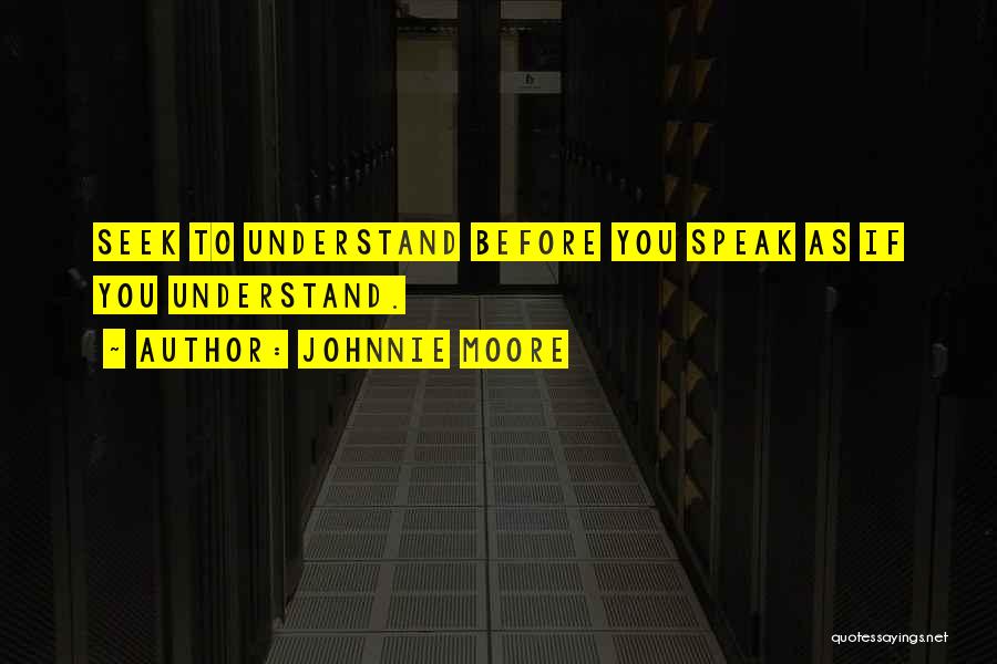 Johnnie Moore Quotes: Seek To Understand Before You Speak As If You Understand.