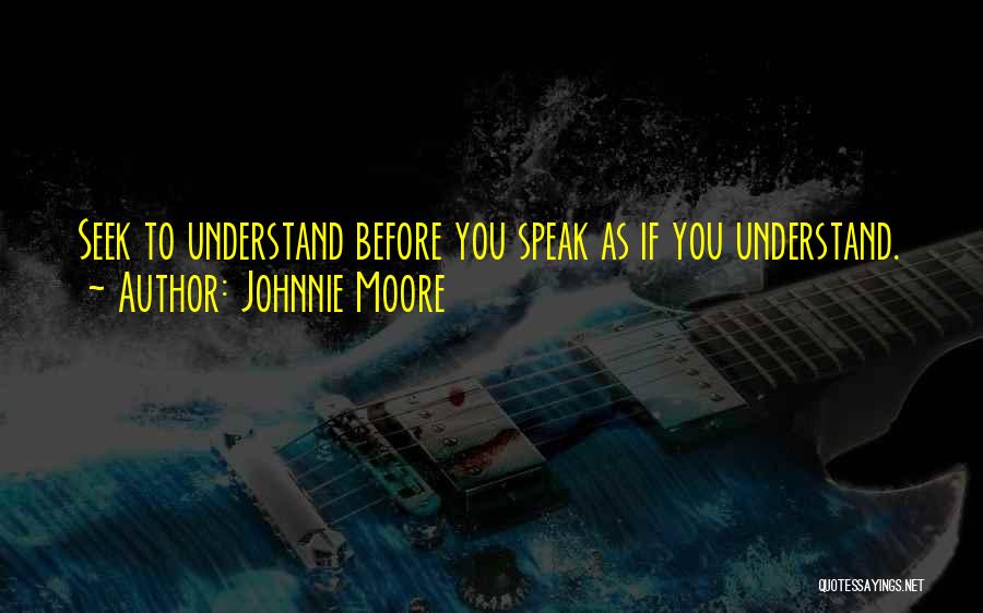 Johnnie Moore Quotes: Seek To Understand Before You Speak As If You Understand.