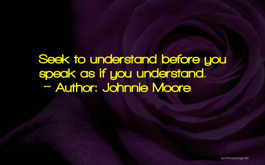 Johnnie Moore Quotes: Seek To Understand Before You Speak As If You Understand.