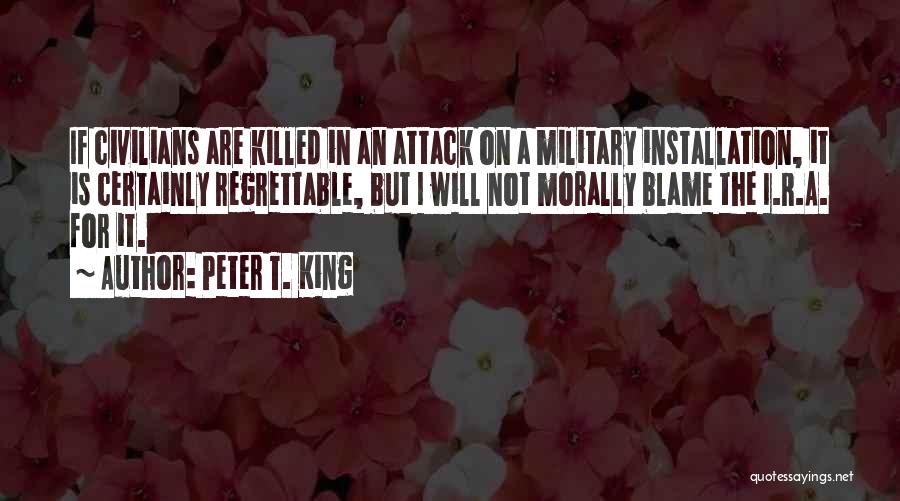 Peter T. King Quotes: If Civilians Are Killed In An Attack On A Military Installation, It Is Certainly Regrettable, But I Will Not Morally