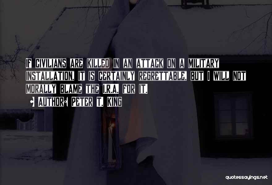 Peter T. King Quotes: If Civilians Are Killed In An Attack On A Military Installation, It Is Certainly Regrettable, But I Will Not Morally