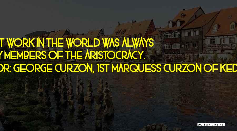 George Curzon, 1st Marquess Curzon Of Kedleston Quotes: The Best Work In The World Was Always Done By Members Of The Aristocracy.