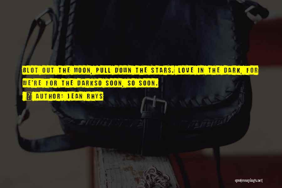 Jean Rhys Quotes: Blot Out The Moon, Pull Down The Stars. Love In The Dark, For We're For The Darkso Soon, So Soon.