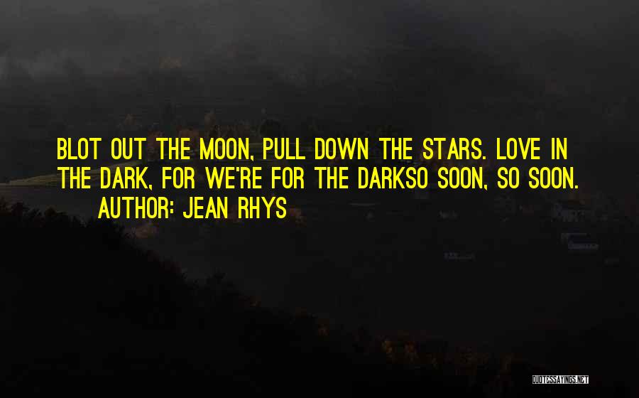 Jean Rhys Quotes: Blot Out The Moon, Pull Down The Stars. Love In The Dark, For We're For The Darkso Soon, So Soon.