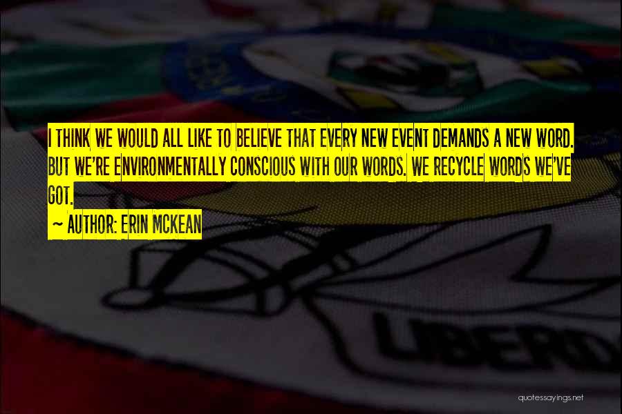 Erin McKean Quotes: I Think We Would All Like To Believe That Every New Event Demands A New Word. But We're Environmentally Conscious