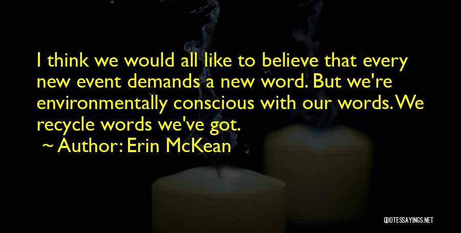 Erin McKean Quotes: I Think We Would All Like To Believe That Every New Event Demands A New Word. But We're Environmentally Conscious