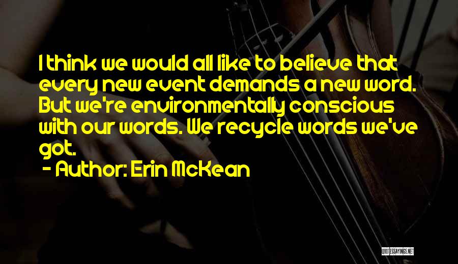 Erin McKean Quotes: I Think We Would All Like To Believe That Every New Event Demands A New Word. But We're Environmentally Conscious