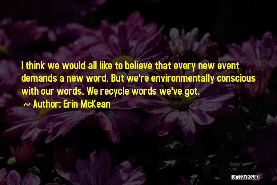 Erin McKean Quotes: I Think We Would All Like To Believe That Every New Event Demands A New Word. But We're Environmentally Conscious