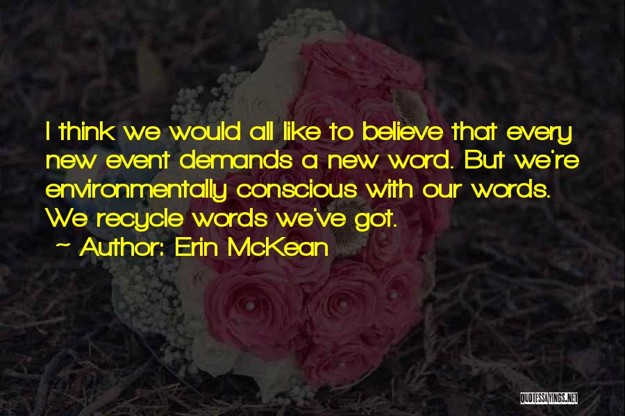 Erin McKean Quotes: I Think We Would All Like To Believe That Every New Event Demands A New Word. But We're Environmentally Conscious