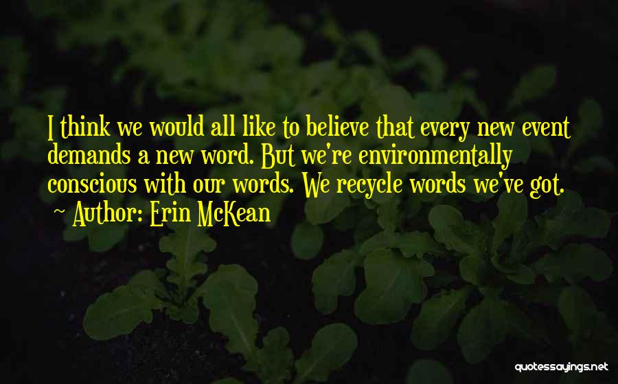 Erin McKean Quotes: I Think We Would All Like To Believe That Every New Event Demands A New Word. But We're Environmentally Conscious