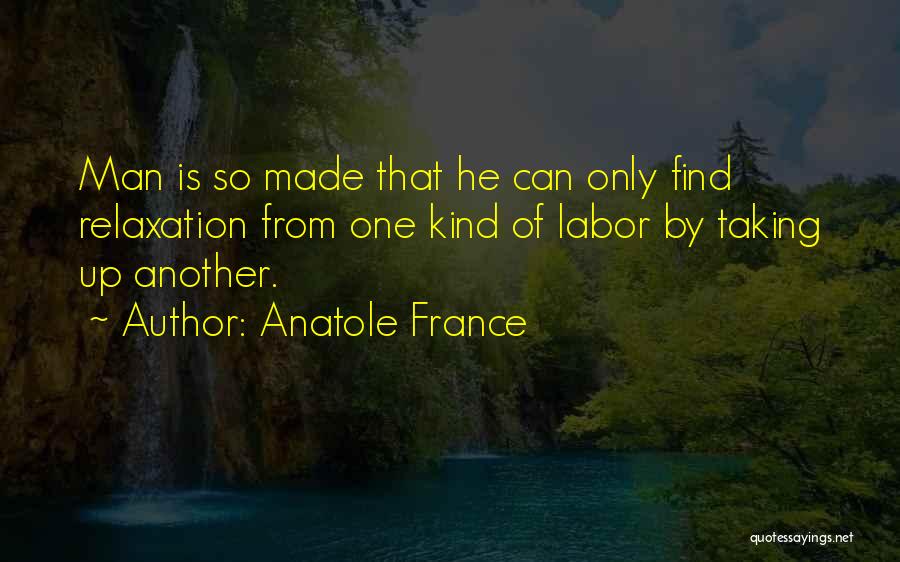 Anatole France Quotes: Man Is So Made That He Can Only Find Relaxation From One Kind Of Labor By Taking Up Another.