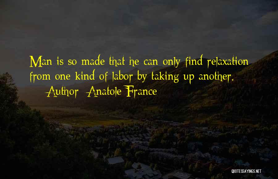 Anatole France Quotes: Man Is So Made That He Can Only Find Relaxation From One Kind Of Labor By Taking Up Another.