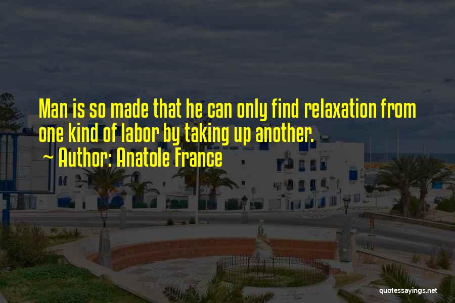 Anatole France Quotes: Man Is So Made That He Can Only Find Relaxation From One Kind Of Labor By Taking Up Another.