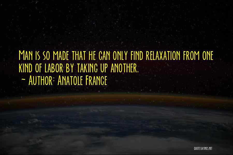 Anatole France Quotes: Man Is So Made That He Can Only Find Relaxation From One Kind Of Labor By Taking Up Another.