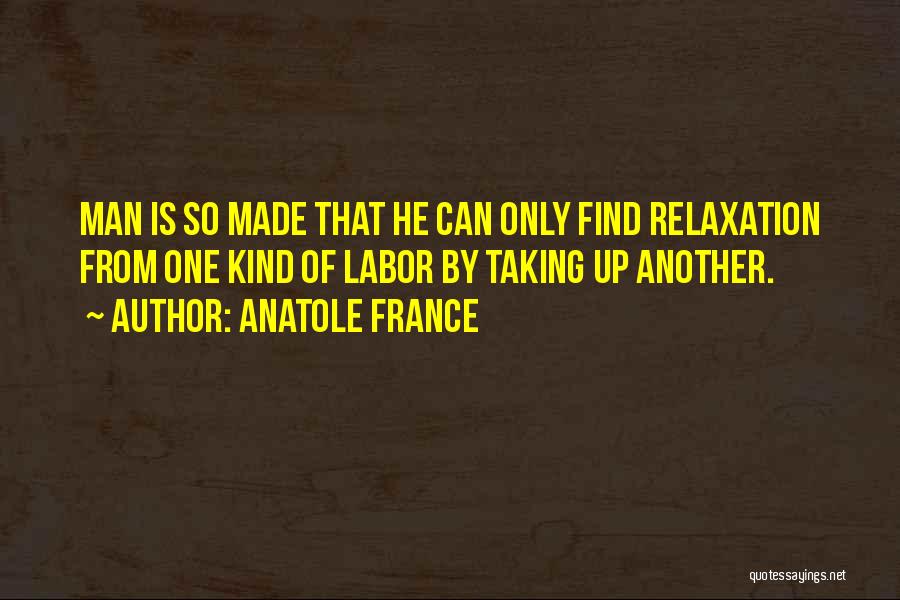 Anatole France Quotes: Man Is So Made That He Can Only Find Relaxation From One Kind Of Labor By Taking Up Another.