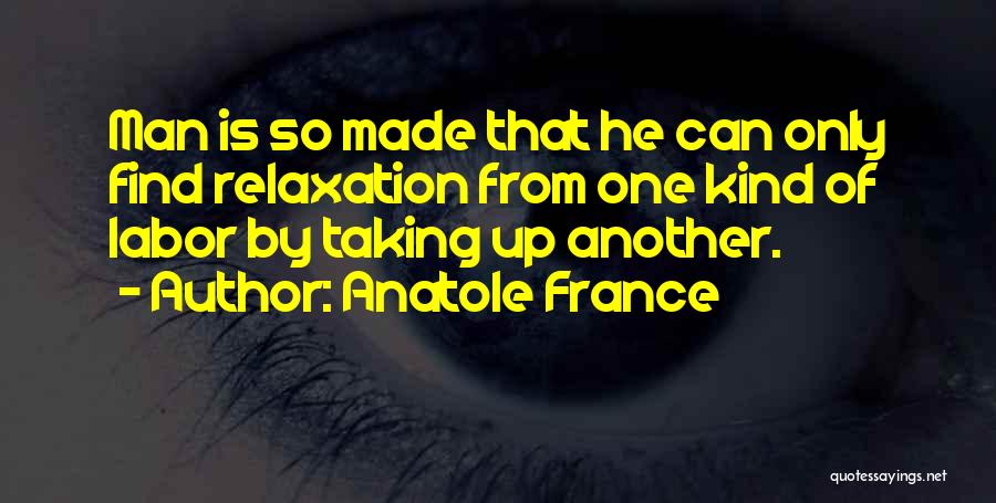 Anatole France Quotes: Man Is So Made That He Can Only Find Relaxation From One Kind Of Labor By Taking Up Another.