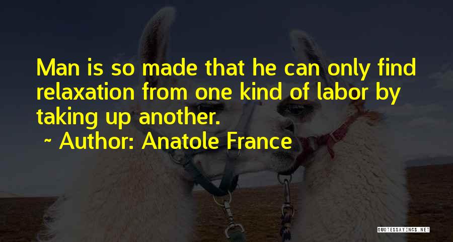 Anatole France Quotes: Man Is So Made That He Can Only Find Relaxation From One Kind Of Labor By Taking Up Another.