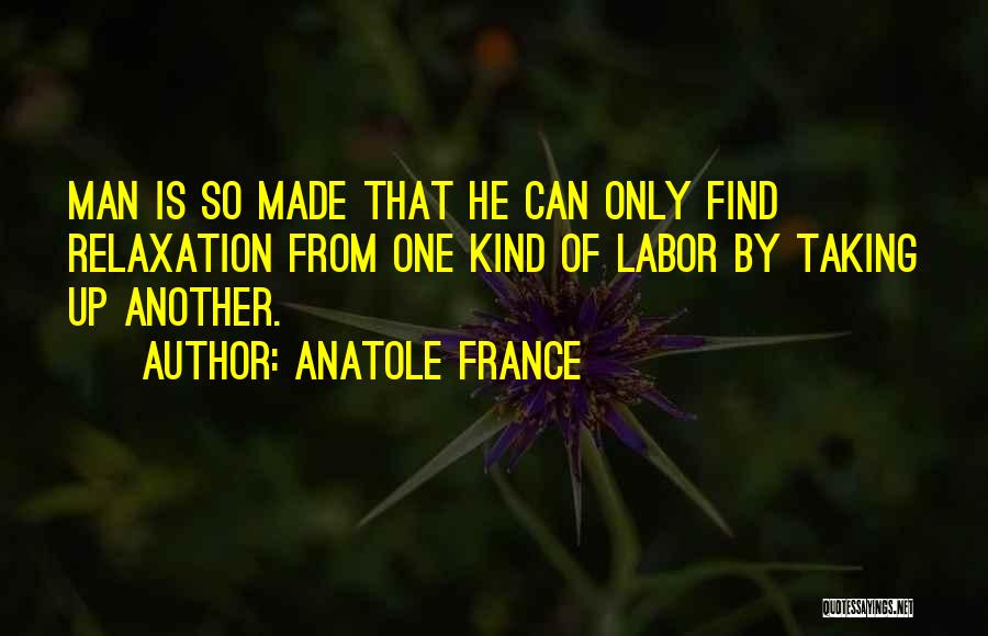 Anatole France Quotes: Man Is So Made That He Can Only Find Relaxation From One Kind Of Labor By Taking Up Another.