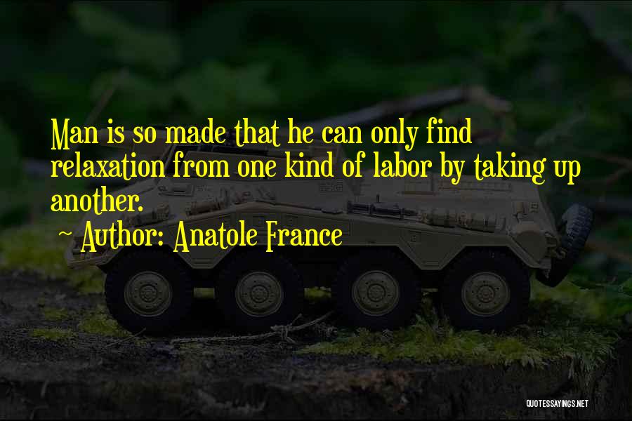 Anatole France Quotes: Man Is So Made That He Can Only Find Relaxation From One Kind Of Labor By Taking Up Another.