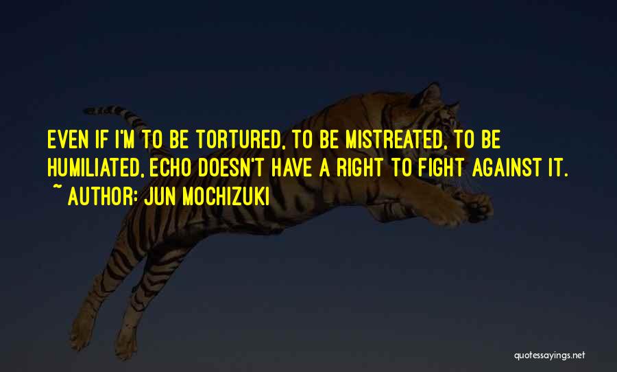 Jun Mochizuki Quotes: Even If I'm To Be Tortured, To Be Mistreated, To Be Humiliated, Echo Doesn't Have A Right To Fight Against
