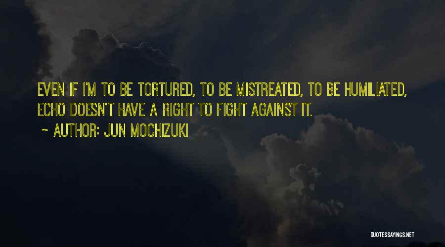 Jun Mochizuki Quotes: Even If I'm To Be Tortured, To Be Mistreated, To Be Humiliated, Echo Doesn't Have A Right To Fight Against