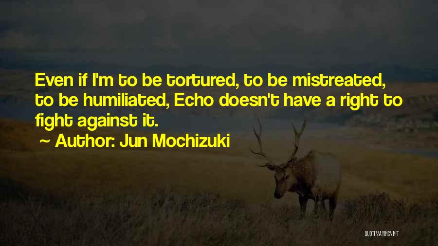 Jun Mochizuki Quotes: Even If I'm To Be Tortured, To Be Mistreated, To Be Humiliated, Echo Doesn't Have A Right To Fight Against