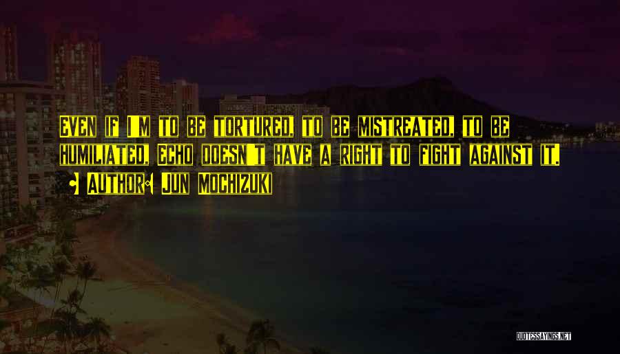 Jun Mochizuki Quotes: Even If I'm To Be Tortured, To Be Mistreated, To Be Humiliated, Echo Doesn't Have A Right To Fight Against