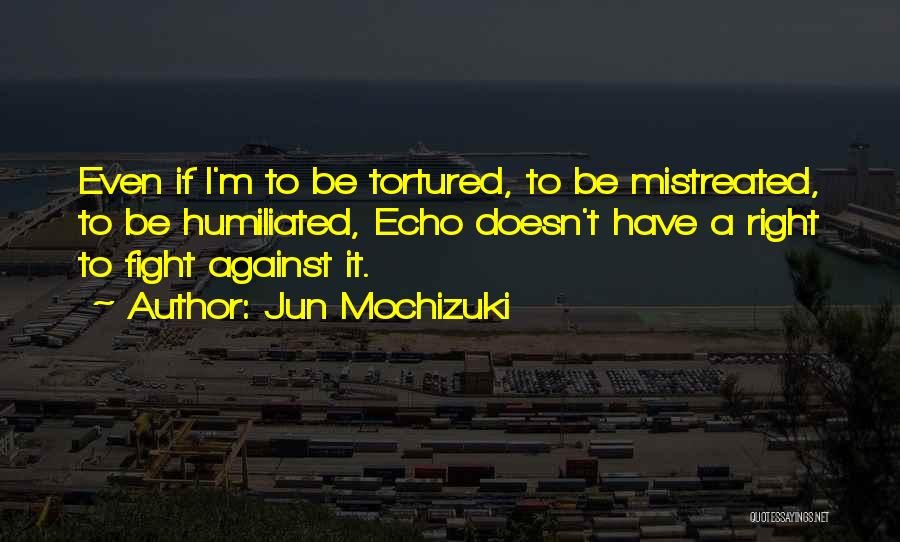 Jun Mochizuki Quotes: Even If I'm To Be Tortured, To Be Mistreated, To Be Humiliated, Echo Doesn't Have A Right To Fight Against