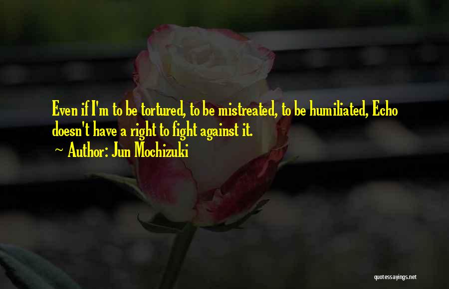 Jun Mochizuki Quotes: Even If I'm To Be Tortured, To Be Mistreated, To Be Humiliated, Echo Doesn't Have A Right To Fight Against