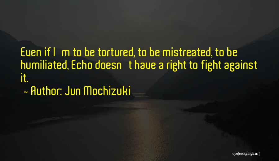 Jun Mochizuki Quotes: Even If I'm To Be Tortured, To Be Mistreated, To Be Humiliated, Echo Doesn't Have A Right To Fight Against