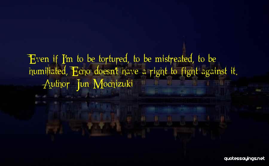 Jun Mochizuki Quotes: Even If I'm To Be Tortured, To Be Mistreated, To Be Humiliated, Echo Doesn't Have A Right To Fight Against