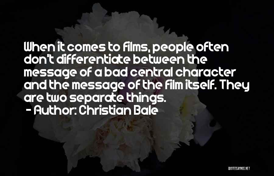 Christian Bale Quotes: When It Comes To Films, People Often Don't Differentiate Between The Message Of A Bad Central Character And The Message