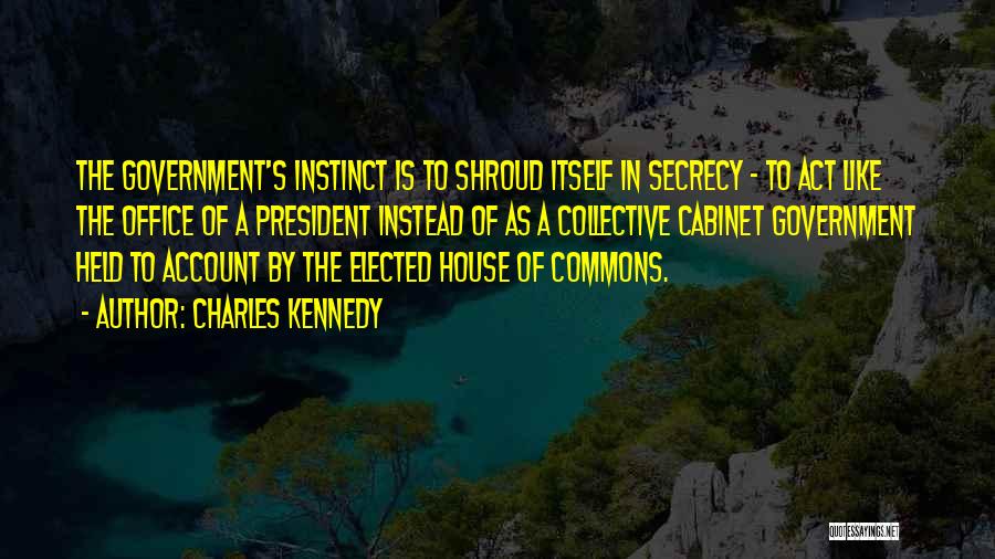 Charles Kennedy Quotes: The Government's Instinct Is To Shroud Itself In Secrecy - To Act Like The Office Of A President Instead Of