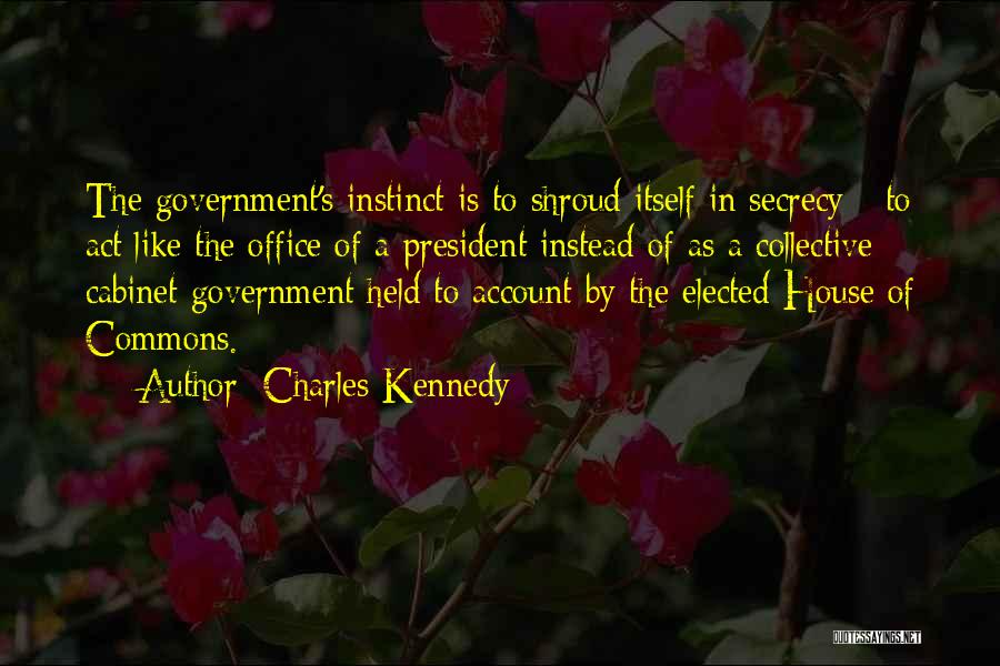 Charles Kennedy Quotes: The Government's Instinct Is To Shroud Itself In Secrecy - To Act Like The Office Of A President Instead Of