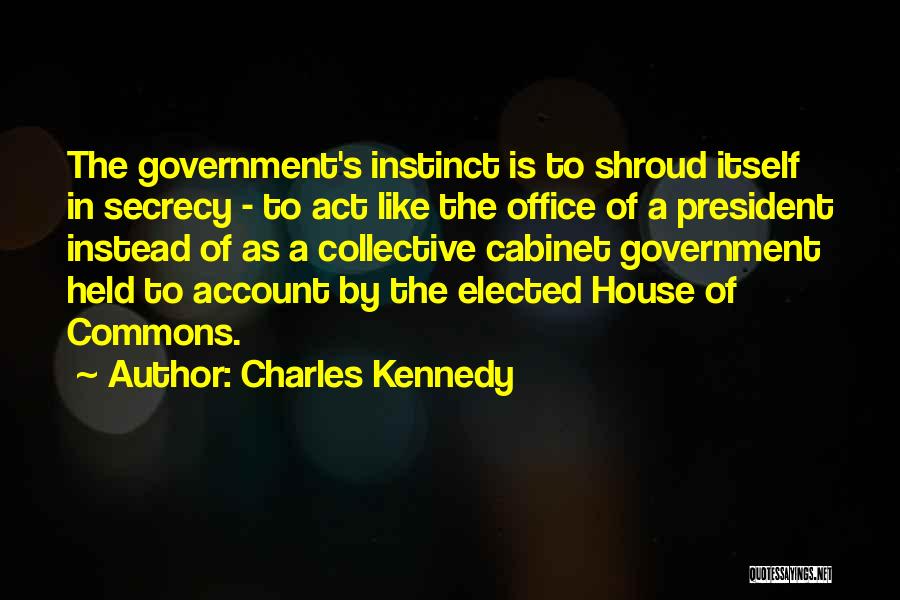 Charles Kennedy Quotes: The Government's Instinct Is To Shroud Itself In Secrecy - To Act Like The Office Of A President Instead Of