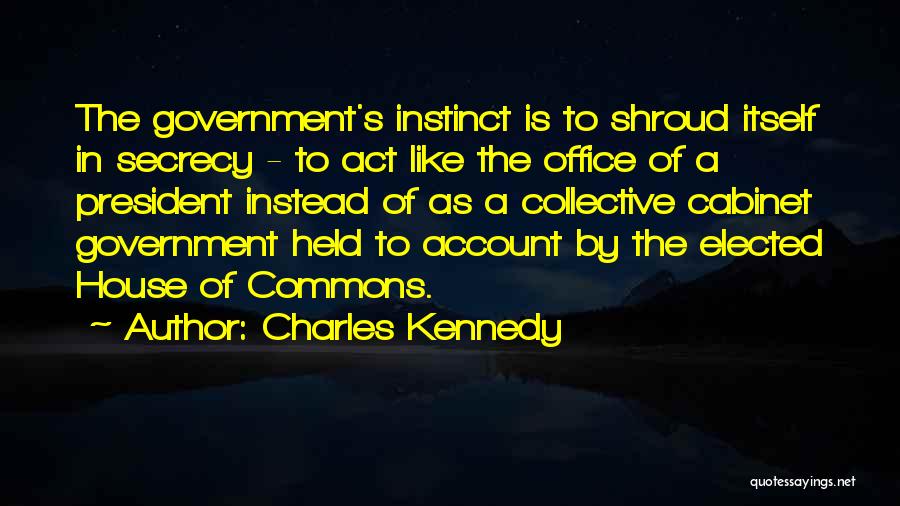 Charles Kennedy Quotes: The Government's Instinct Is To Shroud Itself In Secrecy - To Act Like The Office Of A President Instead Of