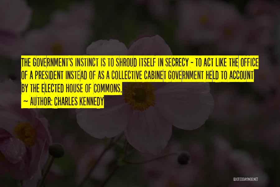 Charles Kennedy Quotes: The Government's Instinct Is To Shroud Itself In Secrecy - To Act Like The Office Of A President Instead Of