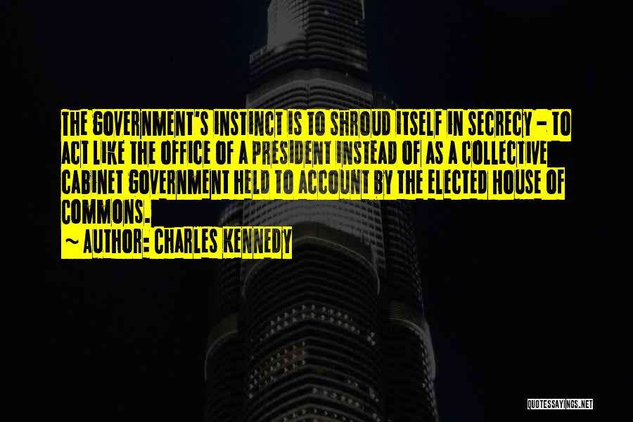 Charles Kennedy Quotes: The Government's Instinct Is To Shroud Itself In Secrecy - To Act Like The Office Of A President Instead Of
