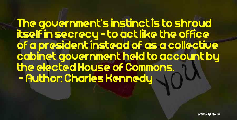 Charles Kennedy Quotes: The Government's Instinct Is To Shroud Itself In Secrecy - To Act Like The Office Of A President Instead Of
