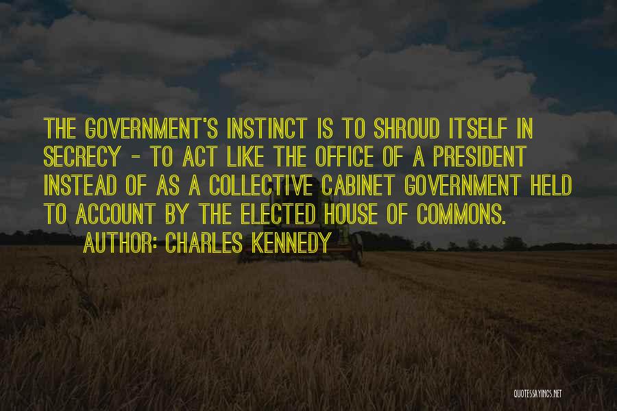 Charles Kennedy Quotes: The Government's Instinct Is To Shroud Itself In Secrecy - To Act Like The Office Of A President Instead Of