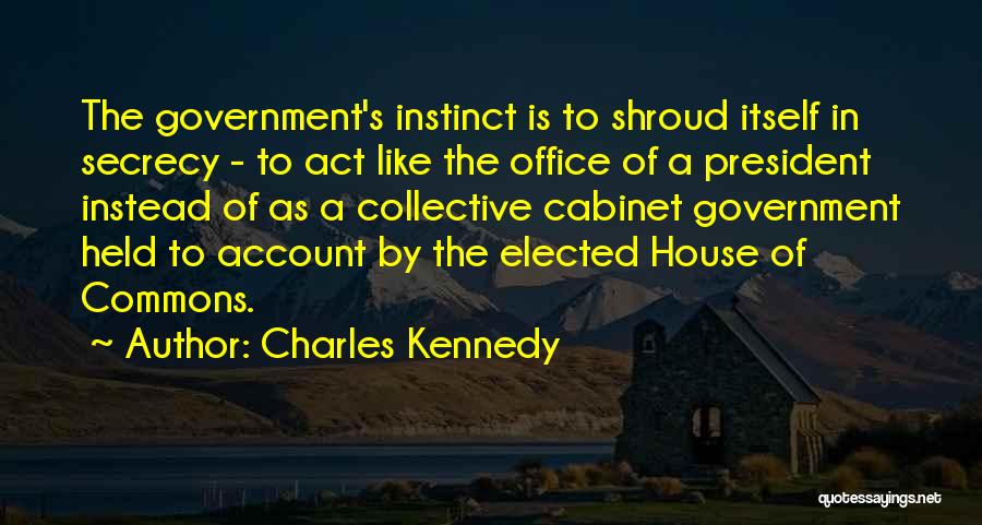 Charles Kennedy Quotes: The Government's Instinct Is To Shroud Itself In Secrecy - To Act Like The Office Of A President Instead Of