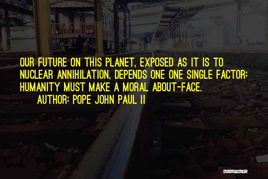 Pope John Paul II Quotes: Our Future On This Planet, Exposed As It Is To Nuclear Annihilation, Depends One One Single Factor: Humanity Must Make