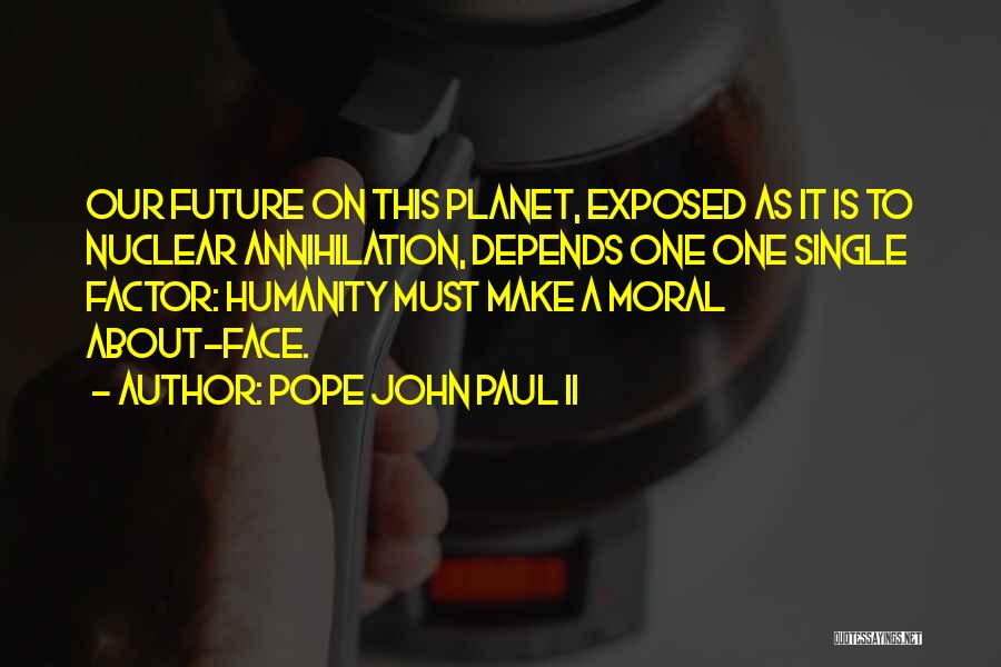 Pope John Paul II Quotes: Our Future On This Planet, Exposed As It Is To Nuclear Annihilation, Depends One One Single Factor: Humanity Must Make