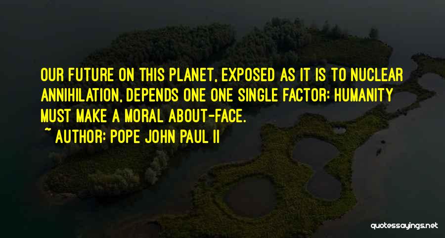Pope John Paul II Quotes: Our Future On This Planet, Exposed As It Is To Nuclear Annihilation, Depends One One Single Factor: Humanity Must Make