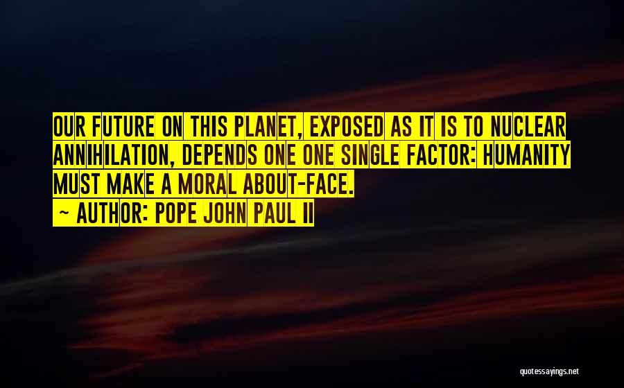 Pope John Paul II Quotes: Our Future On This Planet, Exposed As It Is To Nuclear Annihilation, Depends One One Single Factor: Humanity Must Make