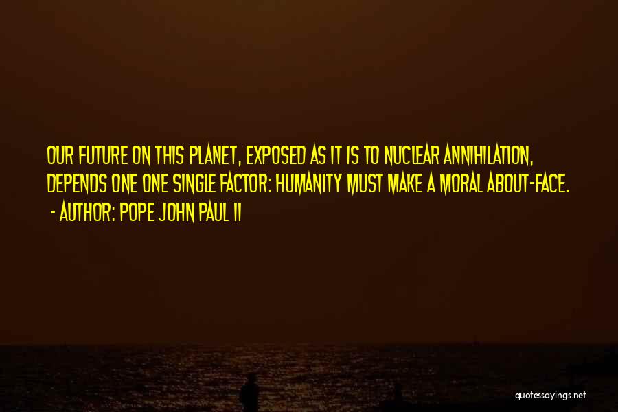 Pope John Paul II Quotes: Our Future On This Planet, Exposed As It Is To Nuclear Annihilation, Depends One One Single Factor: Humanity Must Make