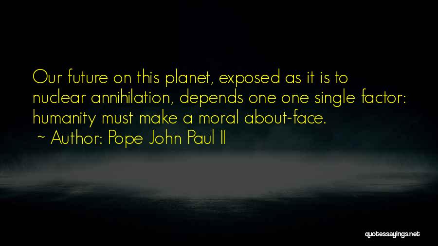 Pope John Paul II Quotes: Our Future On This Planet, Exposed As It Is To Nuclear Annihilation, Depends One One Single Factor: Humanity Must Make