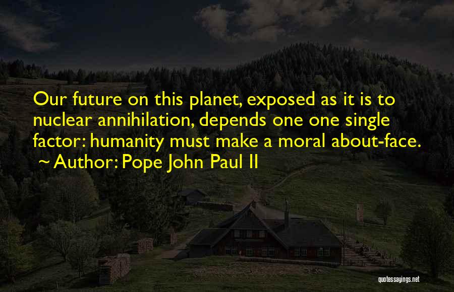Pope John Paul II Quotes: Our Future On This Planet, Exposed As It Is To Nuclear Annihilation, Depends One One Single Factor: Humanity Must Make