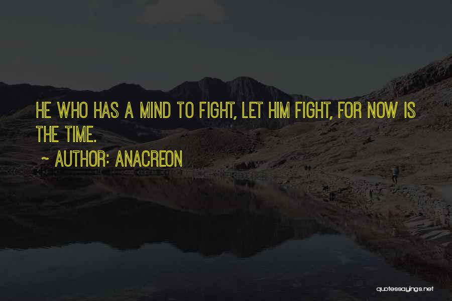 Anacreon Quotes: He Who Has A Mind To Fight, Let Him Fight, For Now Is The Time.